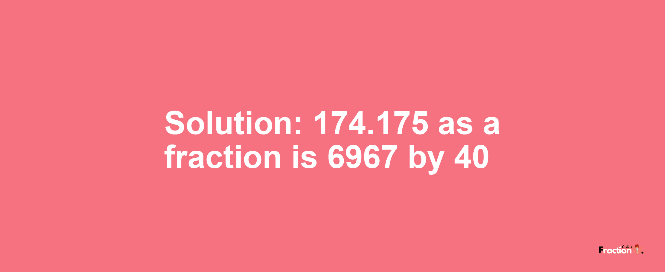 Solution:174.175 as a fraction is 6967/40